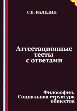 Аттестационные тесты с ответами. Философия. Социальная структура общества Сергей Каледин, Аттестационные тесты с ответами. Философия. Социальная структура общества