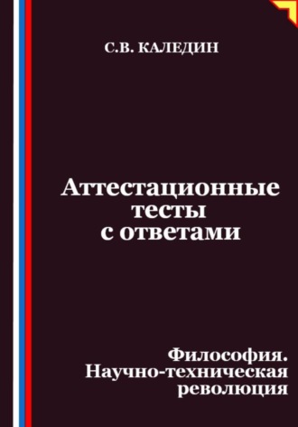 Аттестационные тесты с ответами. Философия. Научно-техническая революция Сергей Каледин, Аттестационные тесты с ответами. Философия. Научно-техническая революция