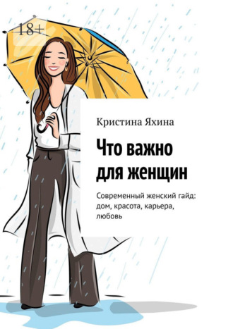 Что важно для женщин. Современный женский гайд: дом, красота, карьера, любовь Кристина Яхина, Что важно для женщин. Современный женский гайд: дом, красота, карьера, любовь