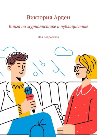 Книга по журналистике и публицистике. Для подростков Виктория Арден, Книга по журналистике и публицистике. Для подростков