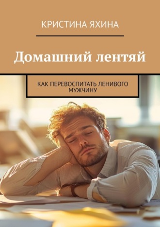Домашний лентяй. Как перевоспитать ленивого мужчину Кристина Яхина, Домашний лентяй. Как перевоспитать ленивого мужчину