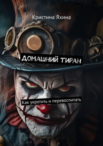 Домашний тиран. Как укротить и перевоспитать Кристина Яхина, Домашний тиран. Как укротить и перевоспитать