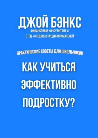 Как учиться эффективно подростку? Практические советы для школьников Джой Бэнкс, Как учиться эффективно подростку? Практические советы для школьников