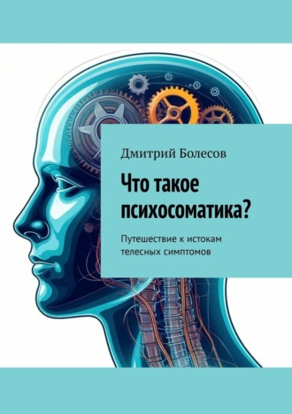 Что такое психосоматика? Путешествие к истокам телесных симптомов Дмитрий Болесов, Что такое психосоматика? Путешествие к истокам телесных симптомов