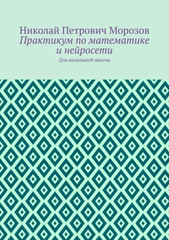Практикум по математике и нейросети. Для начальной школы Николай Морозов, Практикум по математике и нейросети. Для начальной школы