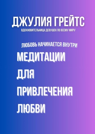 Медитации для привлечения любви. Любовь начинается внутри Джулия Грейтс, Медитации для привлечения любви. Любовь начинается внутри