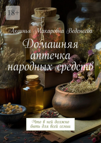 Домашняя аптечка народных средств. Что в ней должно быть для всей семьи Аксинья Веденеева, Домашняя аптечка народных средств. Что в ней должно быть для всей семьи