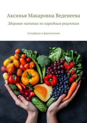 Здоровое питание по народным рецептам. Суперфуды и ферментация Аксинья Веденеева, Здоровое питание по народным рецептам. Суперфуды и ферментация