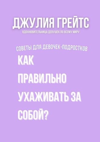 Как правильно ухаживать за собой? Советы для девочек-подростков Джулия Грейтс, Как правильно ухаживать за собой? Советы для девочек-подростков