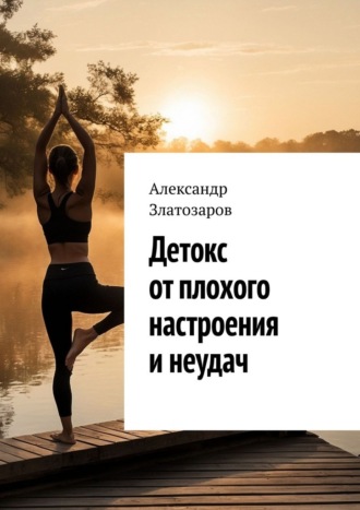 Детокс от плохого настроения и неудач Александр Златозаров, Детокс от плохого настроения и неудач