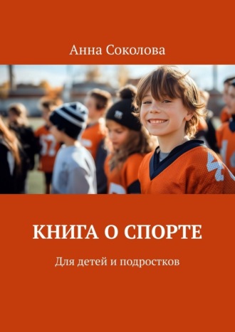 Книга о спорте. Для детей и подростков Анна Соколова, Книга о спорте. Для детей и подростков