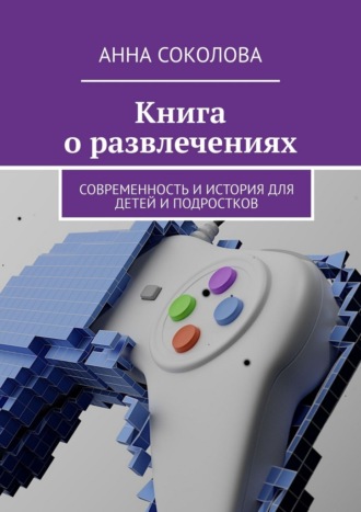 Книга о развлечениях. Современность и история для детей и подростков Анна Соколова, Книга о развлечениях. Современность и история для детей и подростков