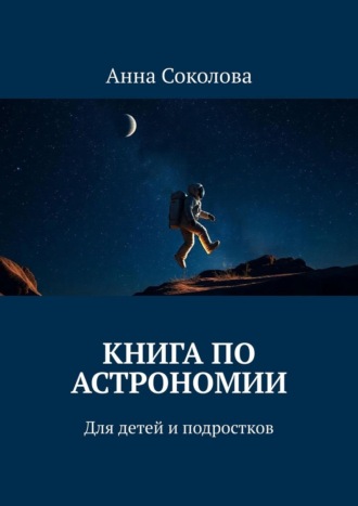 Книга по астрономии. Для детей и подростков Анна Соколова, Книга по астрономии. Для детей и подростков