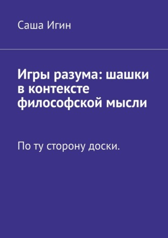 Игры разума: шашки в контексте философской мысли. По ту сторону доски Саша Игин, Игры разума: шашки в контексте философской мысли. По ту сторону доски