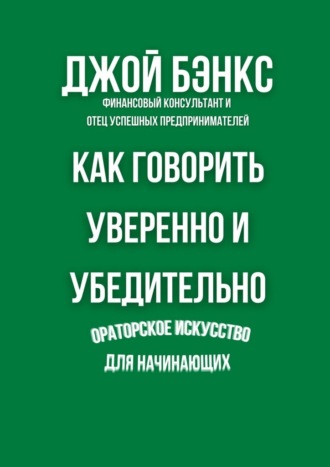 Как говорить уверенно и убедительно. Ораторское искусство для начинающих Джой Бэнкс, Как говорить уверенно и убедительно. Ораторское искусство для начинающих