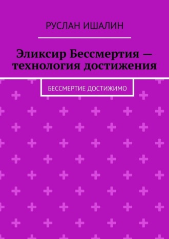 Эликсир Бессмертия – технология достижения. Бессмертие достижимо Руслан Ишалин, Эликсир Бессмертия – технология достижения. Бессмертие достижимо
