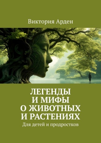 Легенды и мифы о животных и растениях. Для детей и продростков Виктория Арден, Легенды и мифы о животных и растениях. Для детей и продростков