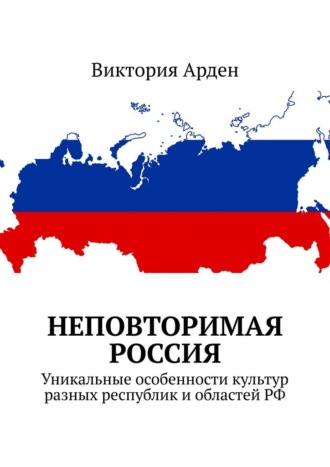 Неповторимая Россия. Уникальные особенности культур разных республик и областей РФ Виктория Арден, Неповторимая Россия. Уникальные особенности культур разных республик и областей РФ