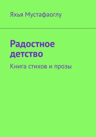 Радостное детство. Книга стихов и прозы Яхья Мустафаоглу, Радостное детство. Книга стихов и прозы