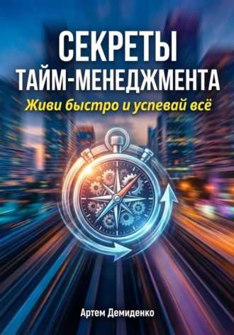 Секреты тайм-менеджмента: Живи быстро и успевай всё Артем Демиденко, Секреты тайм-менеджмента: Живи быстро и успевай всё
