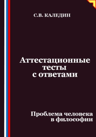 Аттестационные тесты с ответами. Проблема человека в философии Сергей Каледин, Аттестационные тесты с ответами. Проблема человека в философии