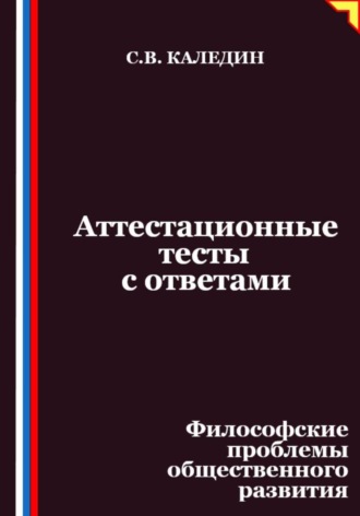 Аттестационные тесты с ответами. Философские проблемы общественного развития Сергей Каледин, Аттестационные тесты с ответами. Философские проблемы общественного развития