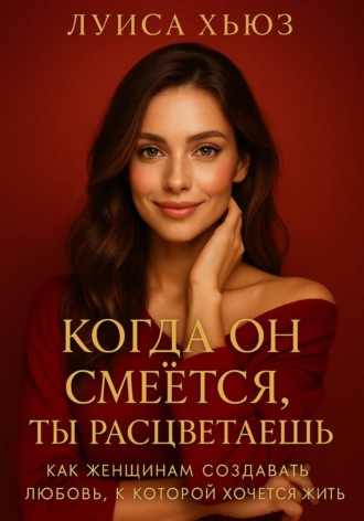 Когда он смеётся ты расцветаешь. Как женщинам создавать любовь, в которой хочется жить Луиса Хьюз, Когда он смеётся ты расцветаешь. Как женщинам создавать любовь, в которой хочется жить