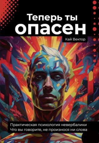 Теперь ты опасен. Что вы говорите, не произнося ни слова. Практическая психология невербалики Кай Вектор, Теперь ты опасен. Что вы говорите, не произнося ни слова. Практическая психология невербалики