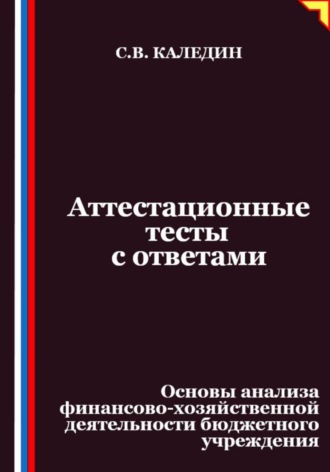 Аттестационные тесты с ответами. Основы анализа финансово-хозяйственной деятельности бюджетного учреждения Сергей Каледин, Аттестационные тесты с ответами. Основы анализа финансово-хозяйственной деятельности бюджетного учреждения