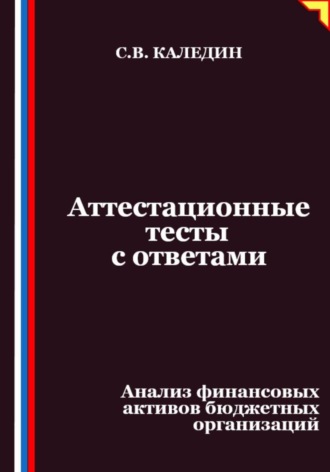 Аттестационные тесты с ответами. Анализ финансовых активов бюджетных организаций Сергей Каледин, Аттестационные тесты с ответами. Анализ финансовых активов бюджетных организаций
