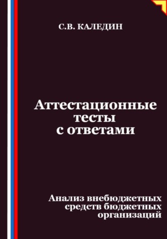 Аттестационные тесты с ответами. Анализ внебюджетных средств бюджетных организаций Сергей Каледин, Аттестационные тесты с ответами. Анализ внебюджетных средств бюджетных организаций