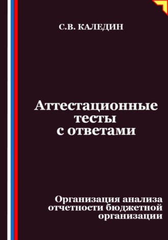 Аттестационные тесты с ответами. Организация анализа отчетности бюджетной организации Сергей Каледин, Аттестационные тесты с ответами. Организация анализа отчетности бюджетной организации