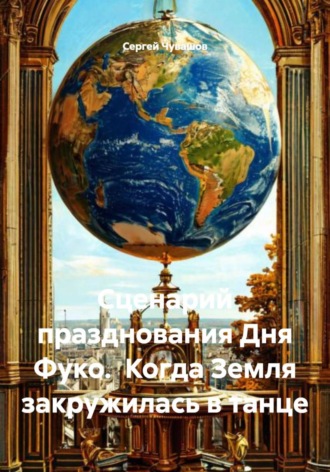 Сценарий празднования Дня Фуко. Когда Земля закружилась в танце Сергей Чувашов, Сценарий празднования Дня Фуко. Когда Земля закружилась в танце