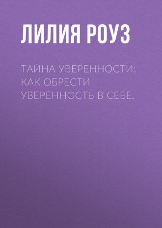 Тайна уверенности: как обрести уверенность в себе Лилия Роуз, Тайна уверенности: как обрести уверенность в себе
