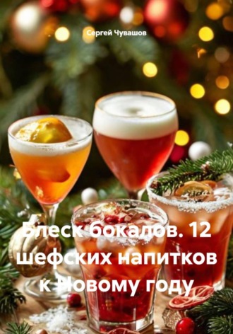 Блеск бокалов. 12 шефских напитков к Новому году Сергей Чувашов, Блеск бокалов. 12 шефских напитков к Новому году