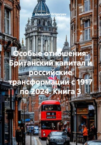 Особые отношения: Британский капитал и российские трансформации с 1917 по 2024. Книга 3 Alexander Grigoryev, Особые отношения: Британский капитал и российские трансформации с 1917 по 2024. Книга 3