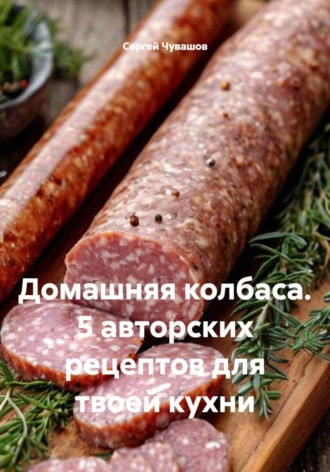 Домашняя колбаса. 5 авторских рецептов для твоей кухни Сергей Чувашов, Домашняя колбаса. 5 авторских рецептов для твоей кухни