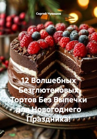 12 Волшебных Безглютеновых Тортов Без Выпечки для Новогоднего Праздника! Сергей Чувашов, 12 Волшебных Безглютеновых Тортов Без Выпечки для Новогоднего Праздника!