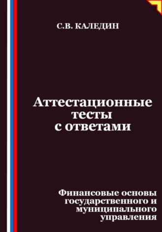 Аттестационные тесты с ответами. Финансовые основы государственного и муниципального управления Сергей Каледин, Аттестационные тесты с ответами. Финансовые основы государственного и муниципального управления