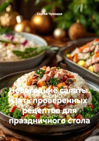 Новогодние салаты. Пять проверенных рецептов для праздничного стола Сергей Чувашов, Новогодние салаты. Пять проверенных рецептов для праздничного стола