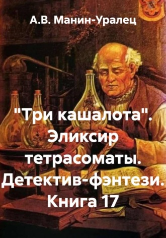 «Три кашалота». Эликсир тетрасоматы. Детектив-фэнтези. Книга 17 А.В. Манин-Уралец, «Три кашалота». Эликсир тетрасоматы. Детектив-фэнтези. Книга 17