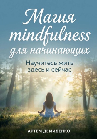 Магия mindfulness для начинающих: Научитесь жить здесь и сейчас Артем Демиденко, Магия mindfulness для начинающих: Научитесь жить здесь и сейчас