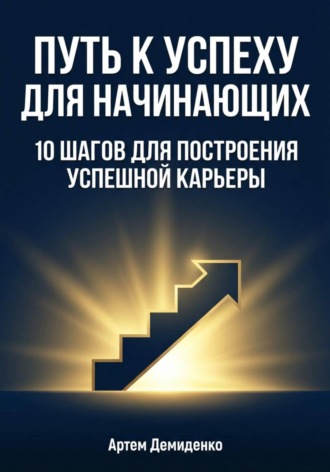 Путь к успеху для начинающих: 10 шагов для построения успешной карьеры Артем Демиденко, Путь к успеху для начинающих: 10 шагов для построения успешной карьеры