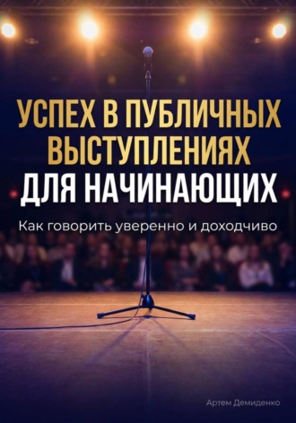 Успех в публичных выступлениях для начинающих: Как говорить уверенно и доходчиво Артем Демиденко, Успех в публичных выступлениях для начинающих: Как говорить уверенно и доходчиво