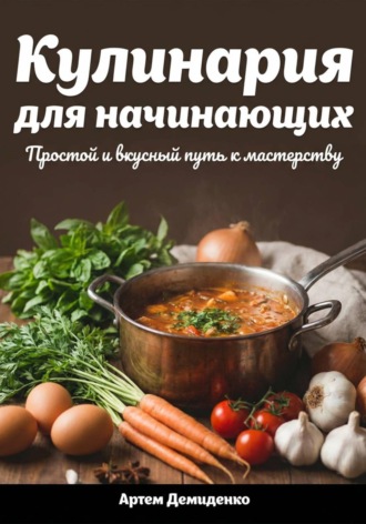 Кулинария для начинающих: Простой и вкусный путь к мастерству Артем Демиденко, Кулинария для начинающих: Простой и вкусный путь к мастерству