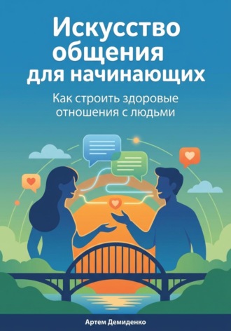 Искусство общения для начинающих: Как строить здоровые отношения с людьми Артем Демиденко, Искусство общения для начинающих: Как строить здоровые отношения с людьми