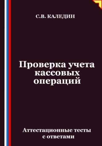 Проверка учета кассовых операций. Аттестационные тесты с ответами Сергей Каледин, Проверка учета кассовых операций. Аттестационные тесты с ответами