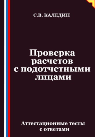 Проверка расчетов с подотчетными лицами. Аттестационные тесты с ответами Сергей Каледин, Проверка расчетов с подотчетными лицами. Аттестационные тесты с ответами