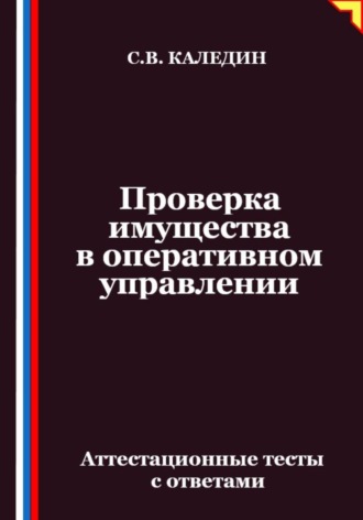 Проверка имущества в оперативном управлении. Аттестационные тесты с ответами Сергей Каледин, Проверка имущества в оперативном управлении. Аттестационные тесты с ответами