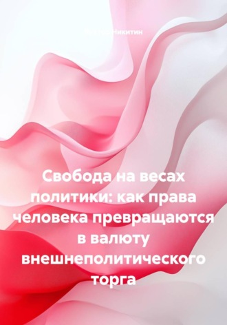 Свобода на весах политики: как права человека превращаются в валюту внешнеполитического торга Виктор Никитин, Свобода на весах политики: как права человека превращаются в валюту внешнеполитического торга